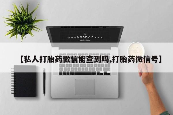 打胎药在线付款【私人打胎药微信能查到吗,打胎药微信号】