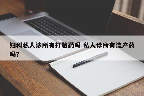 打胎药在线付款妇科私人诊所有打胎药吗.私人诊所有流产药吗？