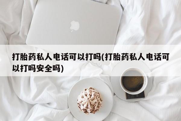 打胎药在线付款打胎药私人电话可以打吗(打胎药私人电话可以打吗安全吗)