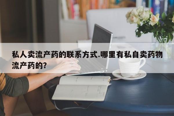 打胎药在线付款私人卖流产药的联系方式.哪里有私自卖药物流产药的？