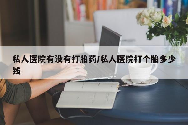 打胎药在线付款私人医院有没有打胎药/私人医院打个胎多少钱