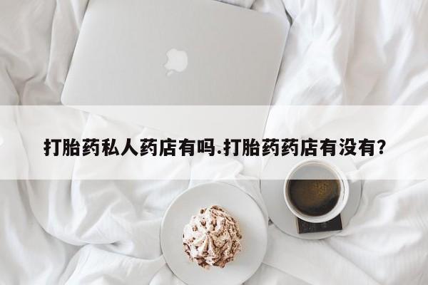 打胎药在线付款打胎药私人药店有吗.打胎药药店有没有？