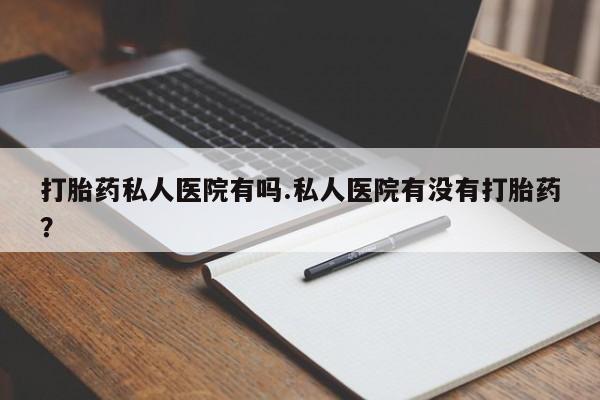 打胎药在线付款打胎药私人医院有吗.私人医院有没有打胎药？