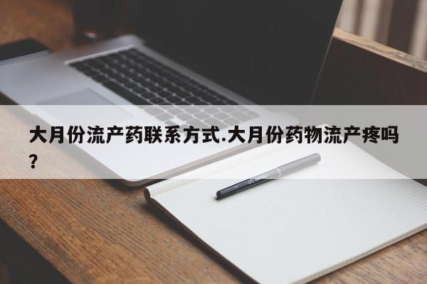 打胎药在线付款大月份流产药联系方式.大月份药物流产疼吗？