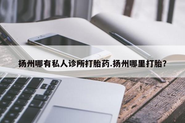 打胎药在线付款扬州哪有私人诊所打胎药.扬州哪里打胎？