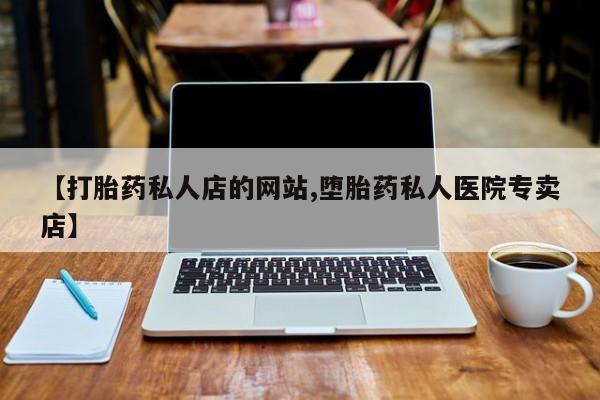 打胎药在线付款【打胎药私人店的网站,堕胎药私人医院专卖店】