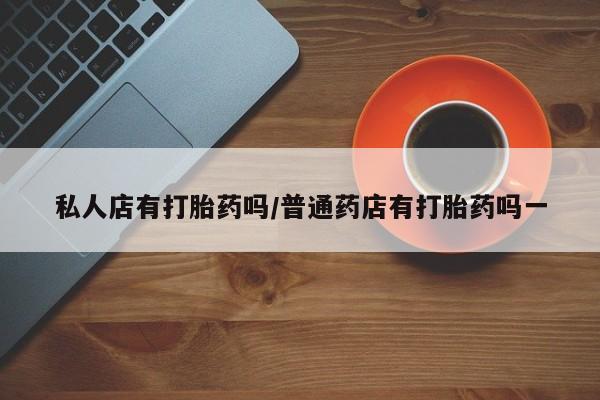 打胎药在线付款私人店有打胎药吗/普通药店有打胎药吗一
