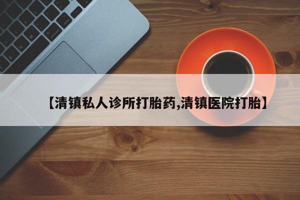 打胎药在线付款【清镇私人诊所打胎药,清镇医院打胎】