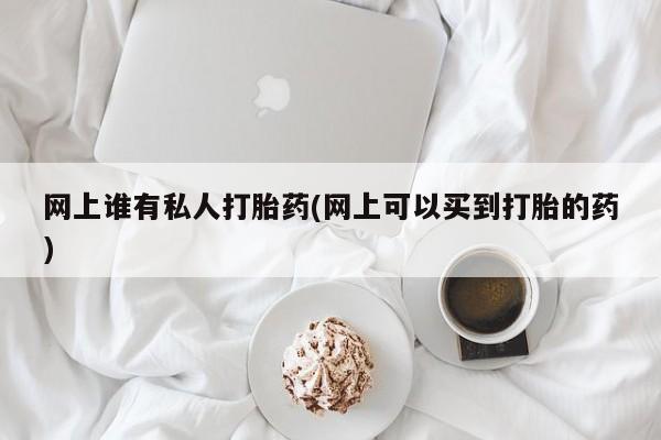 打胎药在线付款网上谁有私人打胎药(网上可以买到打胎的药)