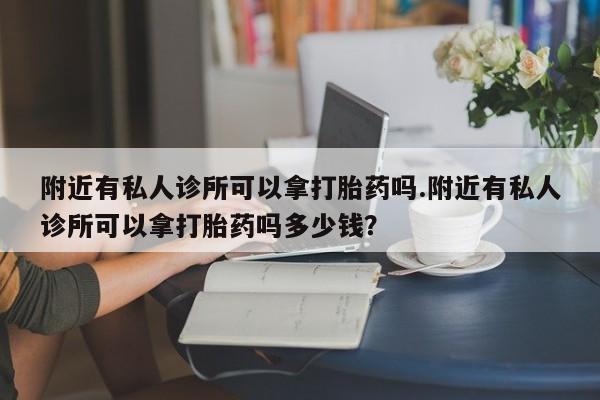 打胎药在线付款附近有私人诊所可以拿打胎药吗.附近有私人诊所可以拿打胎药吗多少钱？