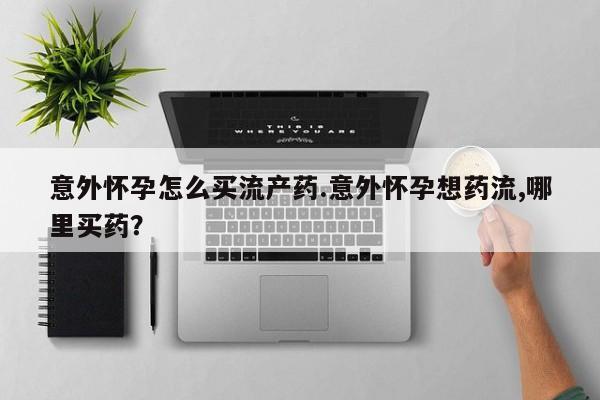 打胎药在线付款意外怀孕怎么买流产药.意外怀孕想药流,哪里买药？