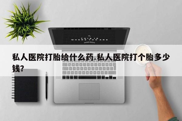 打胎药在线付款私人医院打胎给什么药.私人医院打个胎多少钱？