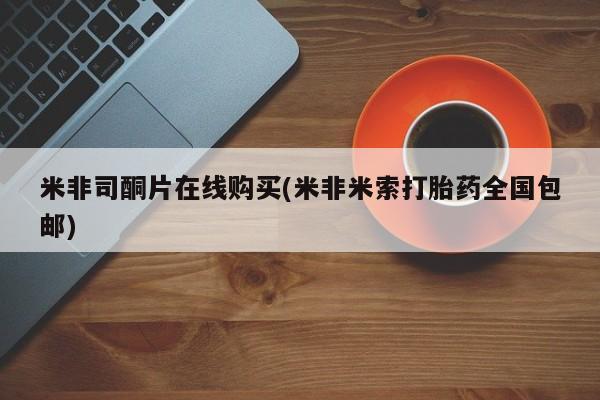 打胎药在线付款米非司酮片在线购买(米非米索打胎药全国包邮)