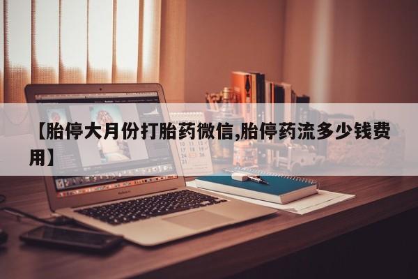 打胎药在线付款【胎停大月份打胎药微信,胎停药流多少钱费用】