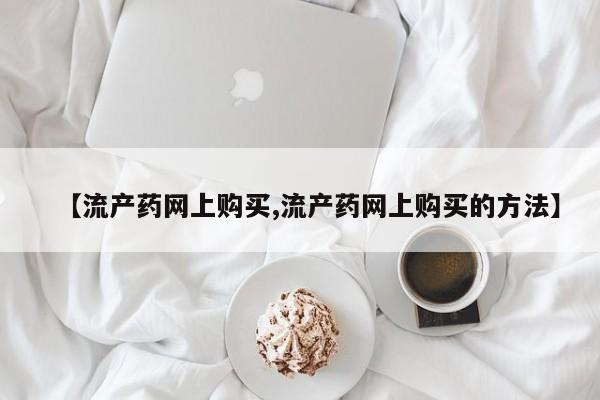 打胎药在线付款【流产药网上购买,流产药网上购买的方法】