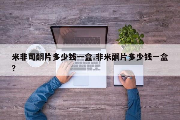 打胎药在线付款米非司酮片多少钱一盒.非米酮片多少钱一盒？