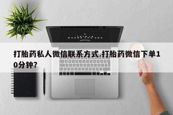 打胎药在线付款打胎药私人微信联系方式.打胎药微信下单10分钟？