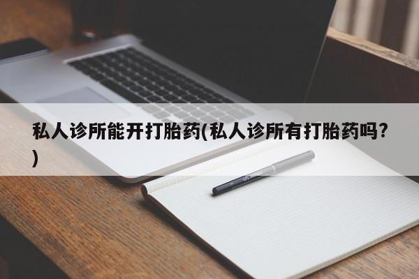 打胎药在线付款私人诊所能开打胎药(私人诊所有打胎药吗?)