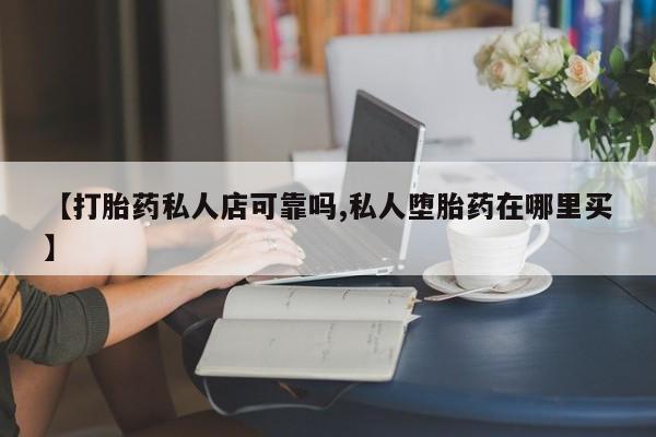 打胎药在线付款【打胎药私人店可靠吗,私人堕胎药在哪里买】