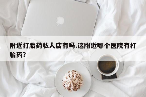 打胎药在线付款附近打胎药私人店有吗.这附近哪个医院有打胎药？