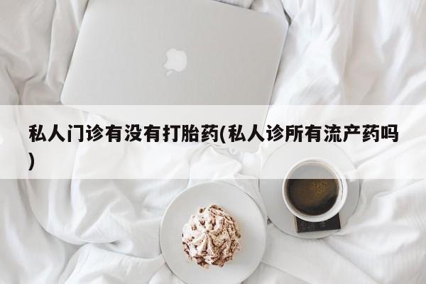 打胎药在线付款私人门诊有没有打胎药(私人诊所有流产药吗)