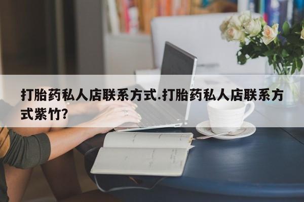 打胎药在线付款打胎药私人店联系方式.打胎药私人店联系方式紫竹？