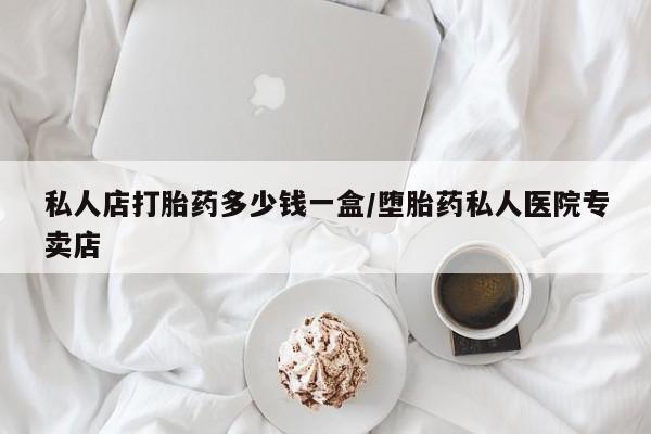 打胎药在线付款私人店打胎药多少钱一盒/堕胎药私人医院专卖店