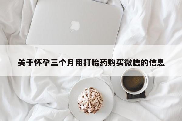 打胎药在线付款关于怀孕三个月用打胎药购买微信的信息