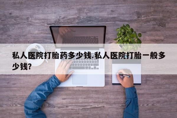 打胎药在线付款私人医院打胎药多少钱.私人医院打胎一般多少钱？