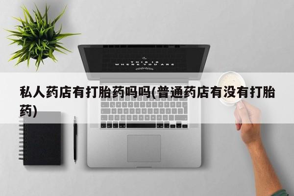 打胎药在线付款私人药店有打胎药吗吗(普通药店有没有打胎药)