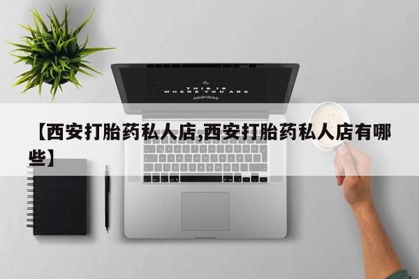 打胎药在线付款【西安打胎药私人店,西安打胎药私人店有哪些】