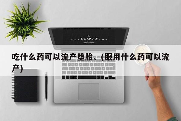 打胎药在线付款吃什么药可以流产堕胎、(服用什么药可以流产)
