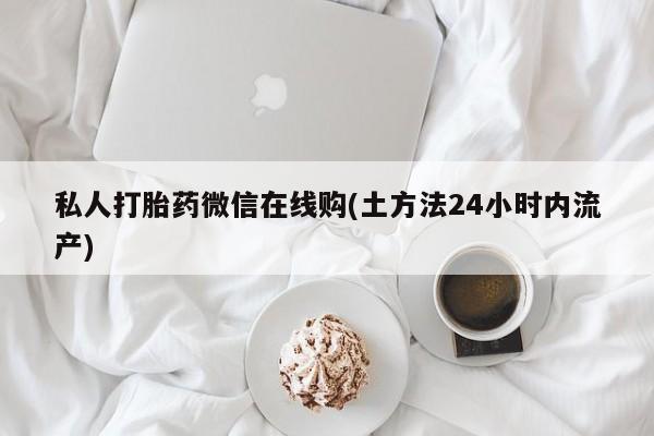 打胎药在线付款私人打胎药微信在线购(土方法24小时内流产)