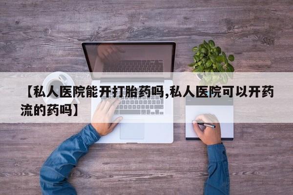 打胎药在线付款【私人医院能开打胎药吗,私人医院可以开药流的药吗】