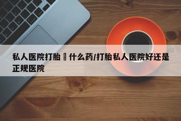 打胎药在线付款私人医院打胎給什么药/打胎私人医院好还是正规医院