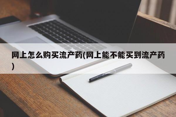 打胎药在线付款网上怎么购买流产药(网上能不能买到流产药)
