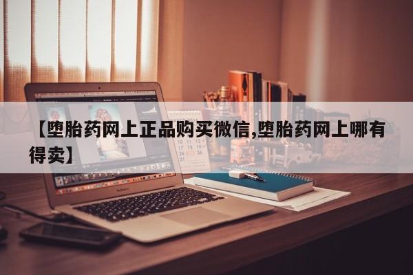 打胎药在线付款【堕胎药网上正品购买微信,堕胎药网上哪有得卖】