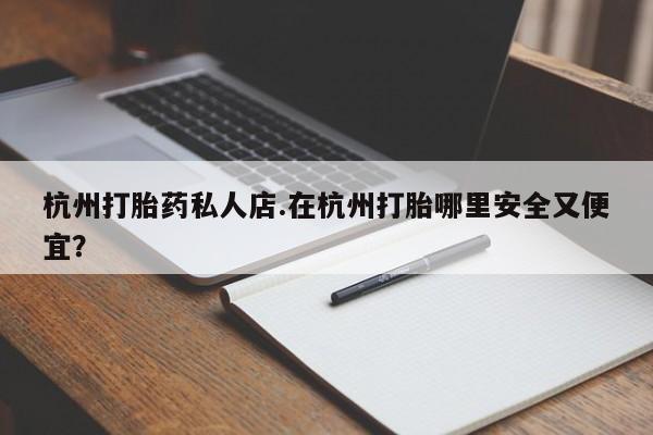 打胎药在线付款杭州打胎药私人店.在杭州打胎哪里安全又便宜？
