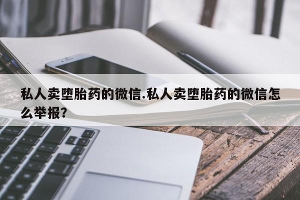 打胎药在线付款私人卖堕胎药的微信.私人卖堕胎药的微信怎么举报？