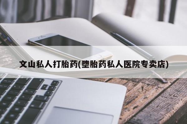 打胎药在线付款文山私人打胎药(堕胎药私人医院专卖店)