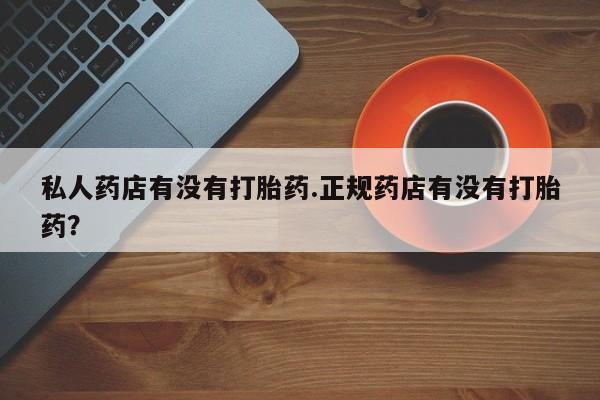 打胎药在线付款私人药店有没有打胎药.正规药店有没有打胎药？