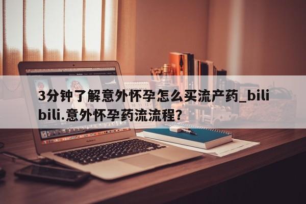 打胎药在线付款3分钟了解意外怀孕怎么买流产药_bilibili.意外怀孕药流流程？
